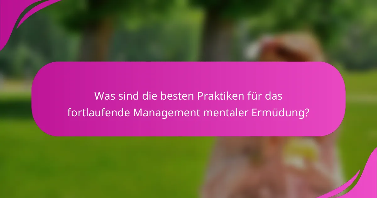 Was sind die besten Praktiken für das fortlaufende Management mentaler Ermüdung?