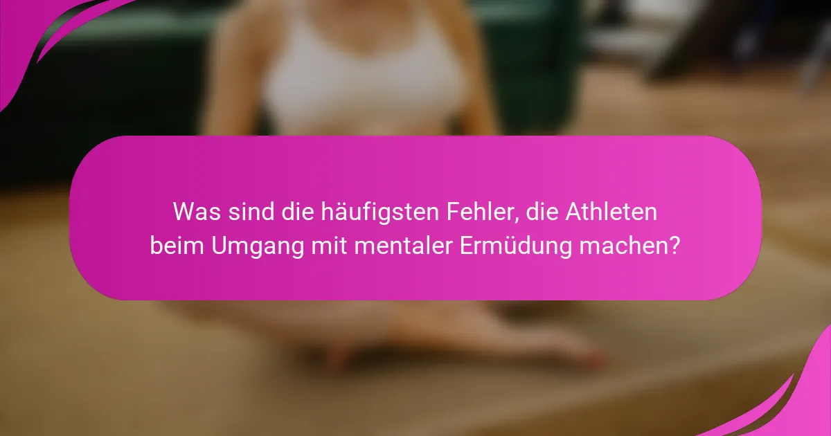 Was sind die häufigsten Fehler, die Athleten beim Umgang mit mentaler Ermüdung machen?