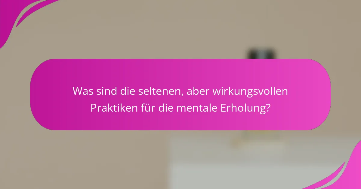 Was sind die seltenen, aber wirkungsvollen Praktiken für die mentale Erholung?