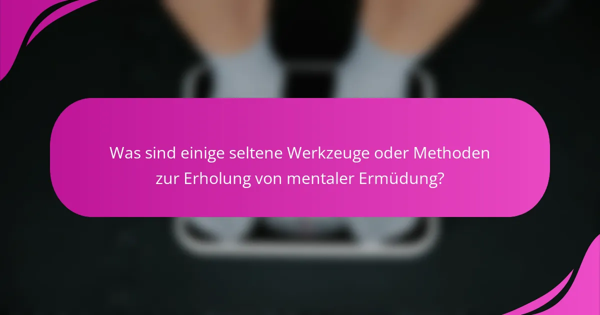 Was sind einige seltene Werkzeuge oder Methoden zur Erholung von mentaler Ermüdung?