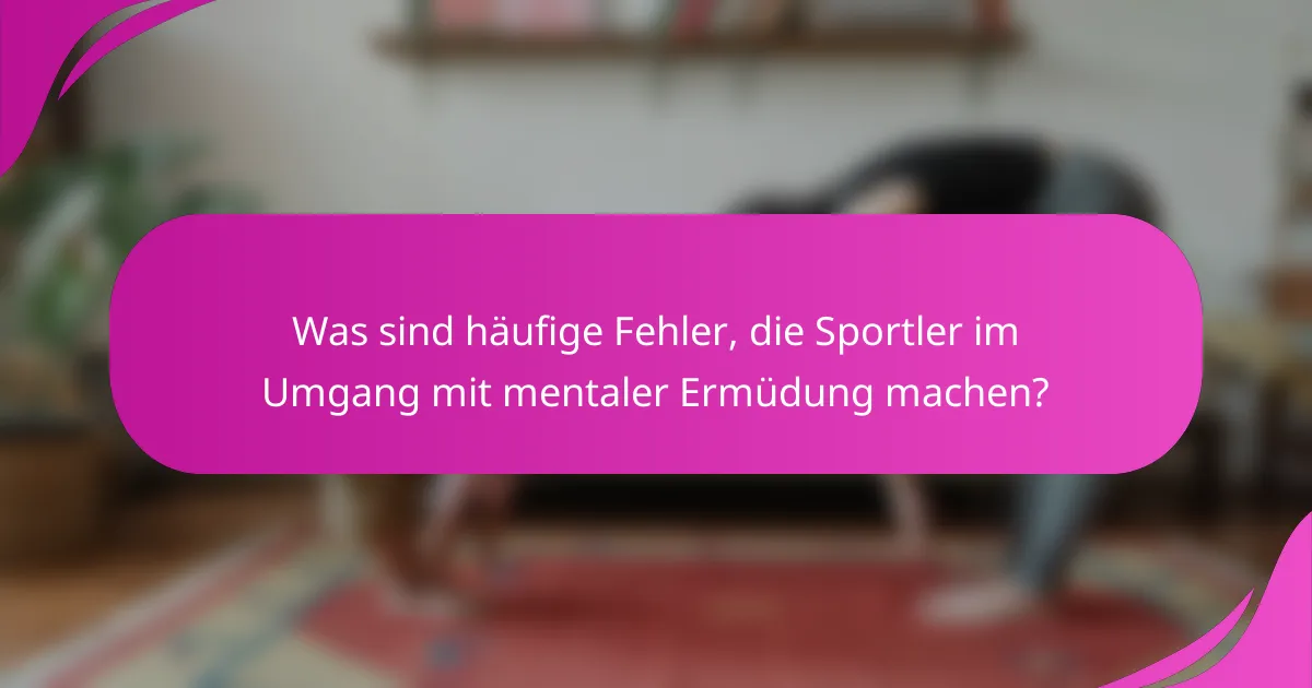 Was sind häufige Fehler, die Sportler im Umgang mit mentaler Ermüdung machen?
