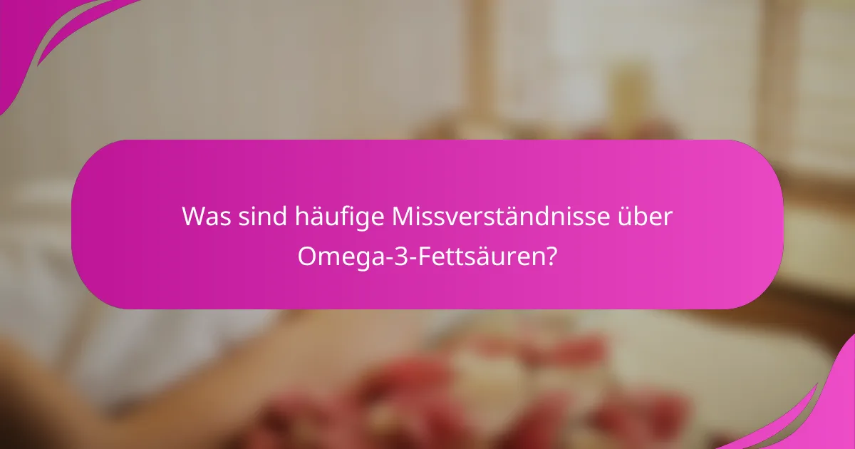 Was sind häufige Missverständnisse über Omega-3-Fettsäuren?