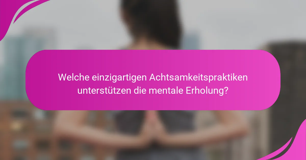 Welche einzigartigen Achtsamkeitspraktiken unterstützen die mentale Erholung?