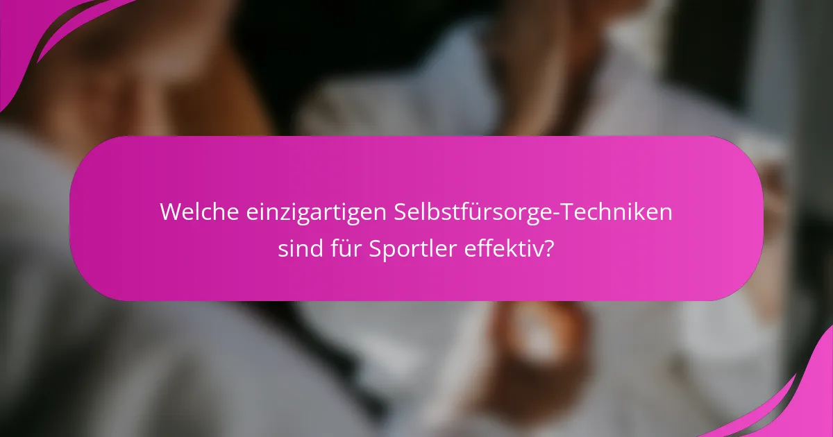 Welche einzigartigen Selbstfürsorge-Techniken sind für Sportler effektiv?
