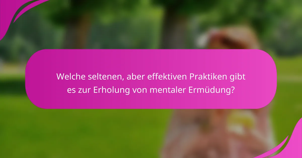 Welche seltenen, aber effektiven Praktiken gibt es zur Erholung von mentaler Ermüdung?
