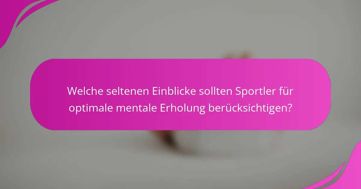 Welche seltenen Einblicke sollten Sportler für optimale mentale Erholung berücksichtigen?