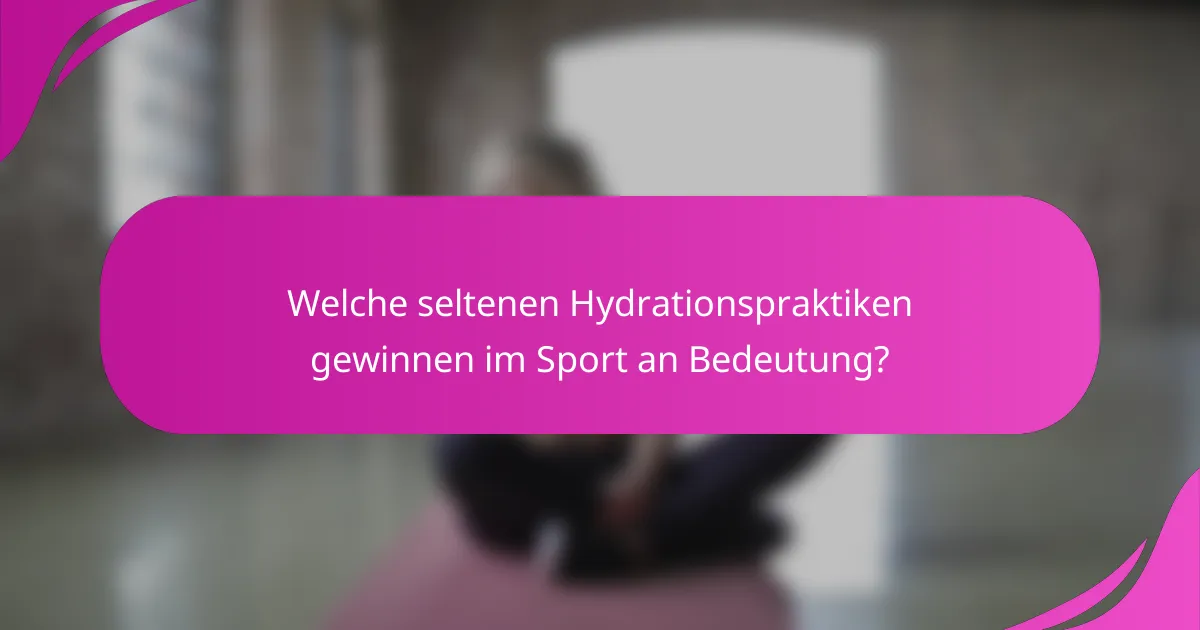 Welche seltenen Hydrationspraktiken gewinnen im Sport an Bedeutung?