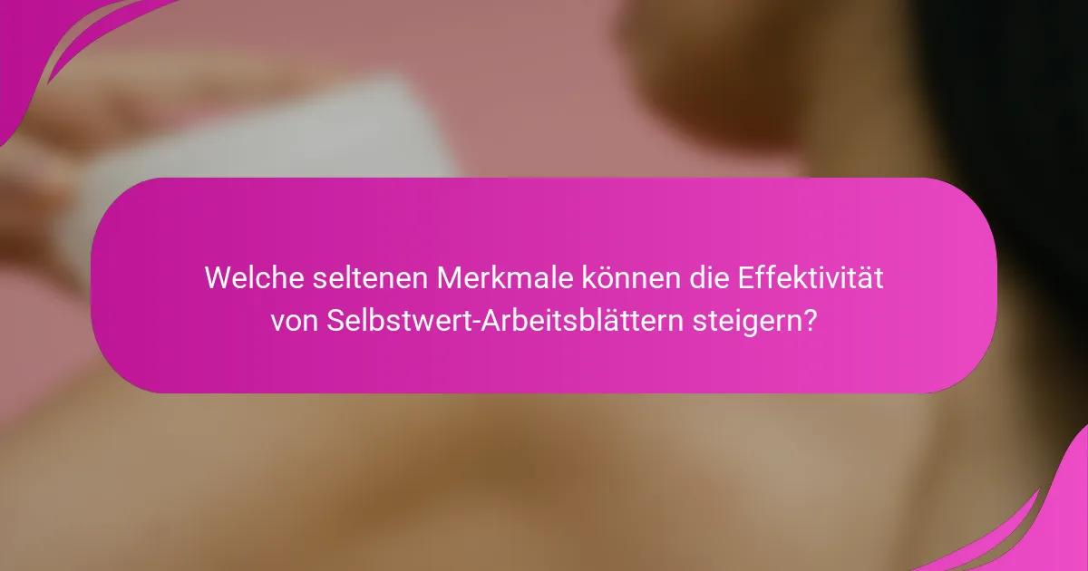 Welche seltenen Merkmale können die Effektivität von Selbstwert-Arbeitsblättern steigern?